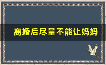 离婚后尽量不能让妈妈看孩子_离婚见人品 让妻子净身出户